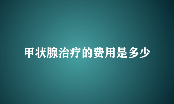 甲状腺治疗的费用是多少