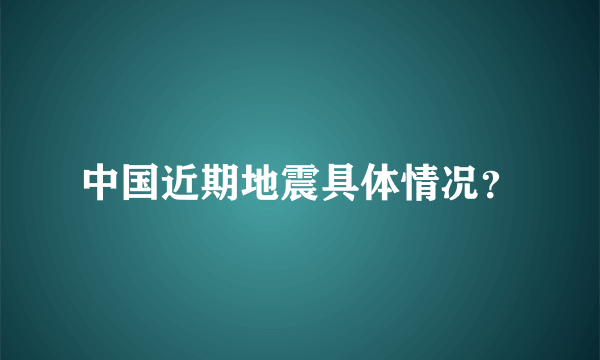 中国近期地震具体情况？