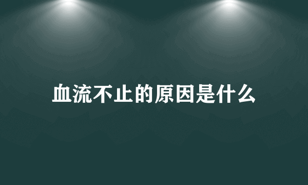 血流不止的原因是什么