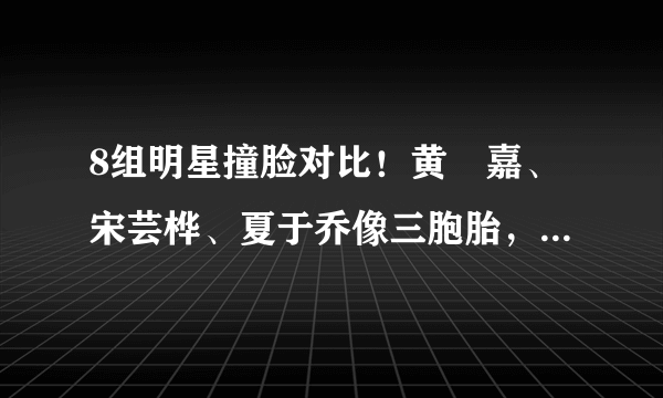 8组明星撞脸对比！黄珮嘉、宋芸桦、夏于乔像三胞胎，阮经天也撞脸