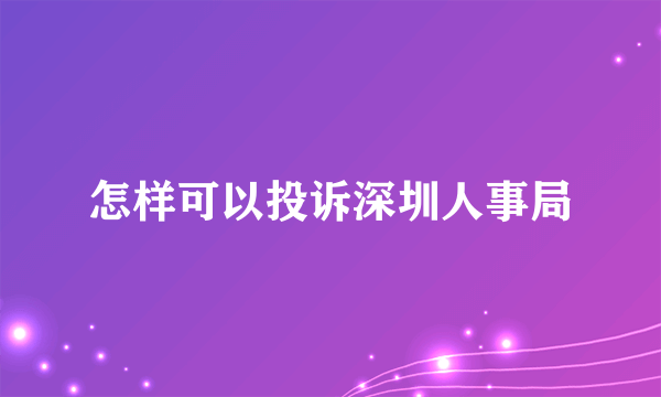 怎样可以投诉深圳人事局