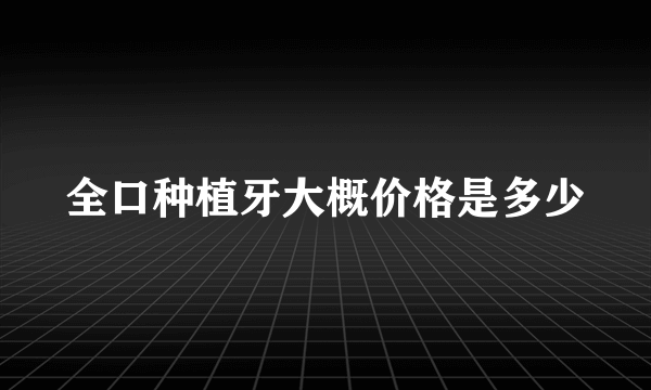 全口种植牙大概价格是多少