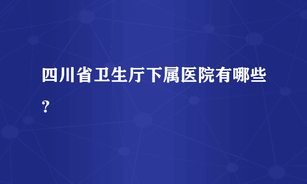 四川省卫生厅下属医院有哪些？