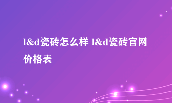 l&d瓷砖怎么样 l&d瓷砖官网价格表