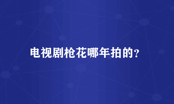 电视剧枪花哪年拍的？