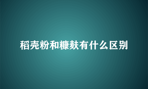 稻壳粉和糠麸有什么区别