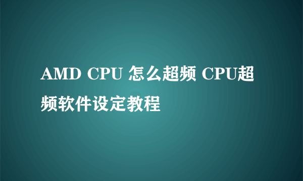 AMD CPU 怎么超频 CPU超频软件设定教程