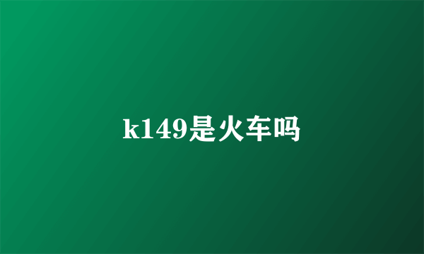 k149是火车吗