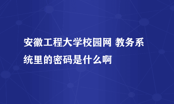 安徽工程大学校园网 教务系统里的密码是什么啊