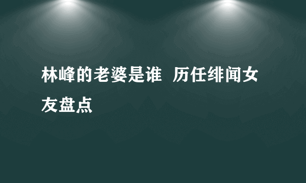 林峰的老婆是谁  历任绯闻女友盘点