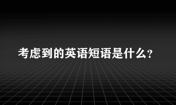 考虑到的英语短语是什么？