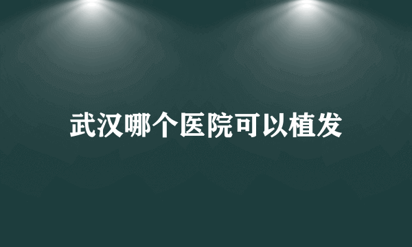 武汉哪个医院可以植发