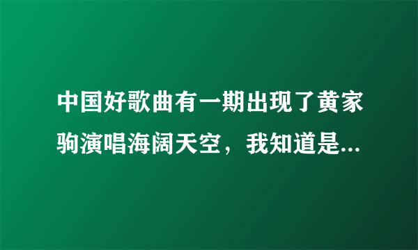 中国好歌曲有一期出现了黄家驹演唱海阔天空，我知道是假的但是还是想看，请问那是哪一期？在哪能看到整期