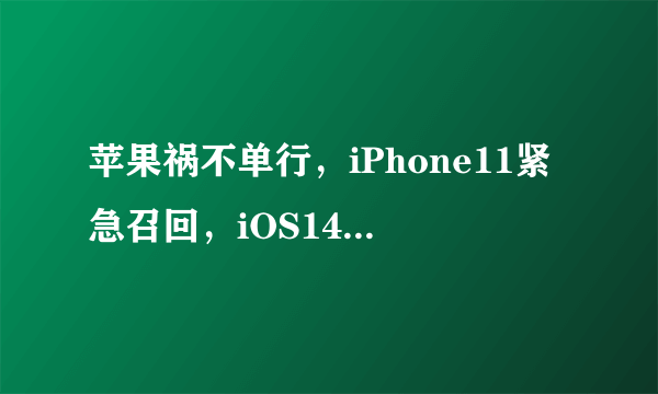 苹果祸不单行，iPhone11紧急召回，iOS14.2半小时掉电50%