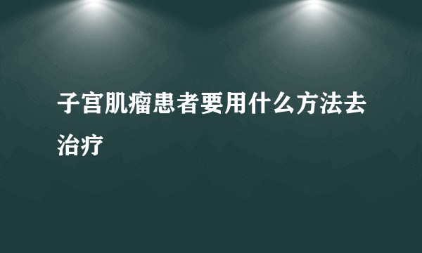 子宫肌瘤患者要用什么方法去治疗