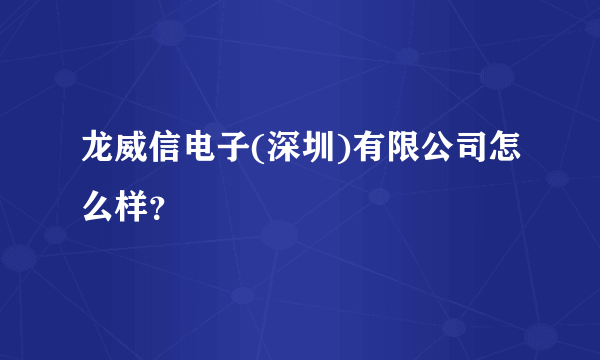 龙威信电子(深圳)有限公司怎么样？