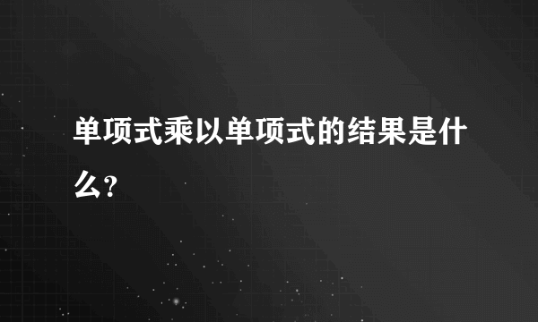 单项式乘以单项式的结果是什么？