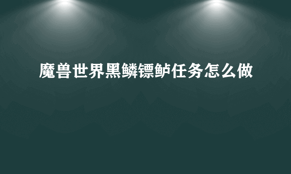 魔兽世界黑鳞镖鲈任务怎么做