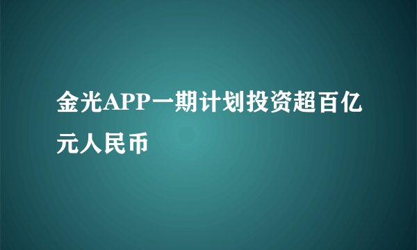 金光APP一期计划投资超百亿元人民币