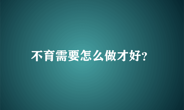 不育需要怎么做才好？