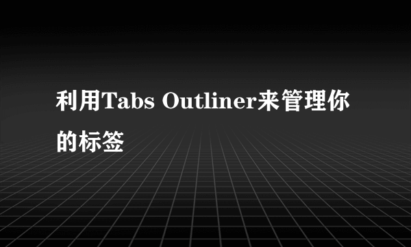 利用Tabs Outliner来管理你的标签