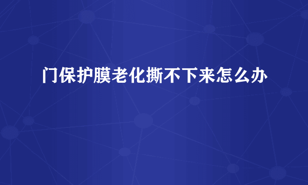 门保护膜老化撕不下来怎么办