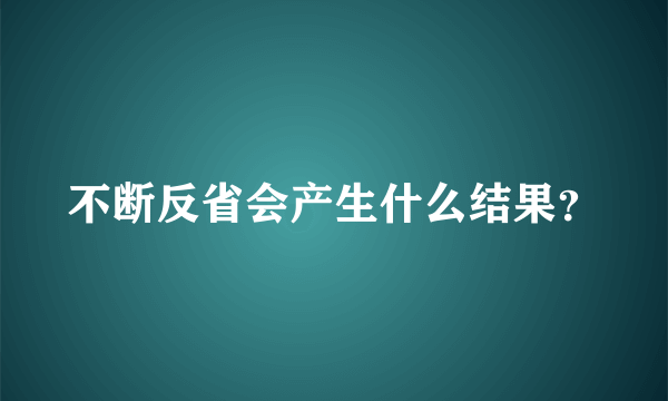 不断反省会产生什么结果？