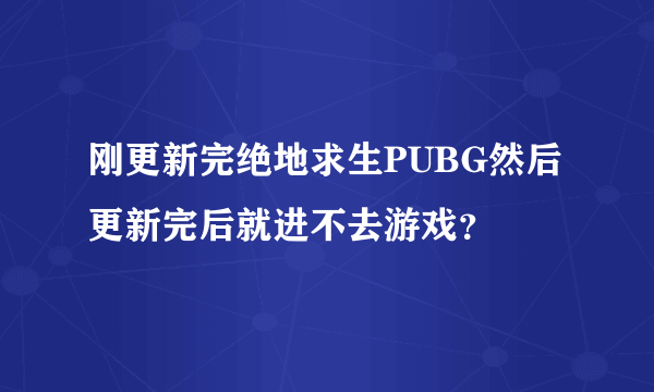 刚更新完绝地求生PUBG然后更新完后就进不去游戏？