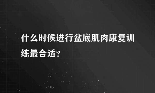 什么时候进行盆底肌肉康复训练最合适？