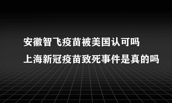 安徽智飞疫苗被美国认可吗 上海新冠疫苗致死事件是真的吗