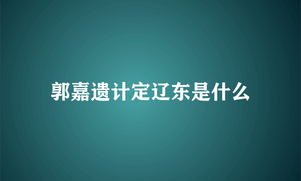 郭嘉遗计定辽东是什么