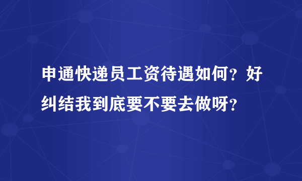 申通快递员工资待遇如何？好纠结我到底要不要去做呀？