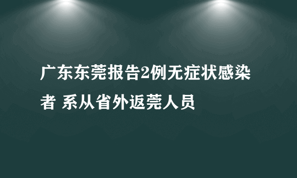 广东东莞报告2例无症状感染者 系从省外返莞人员