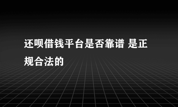 还呗借钱平台是否靠谱 是正规合法的