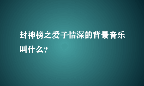 封神榜之爱子情深的背景音乐叫什么？