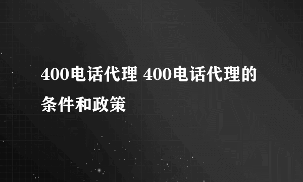 400电话代理 400电话代理的条件和政策