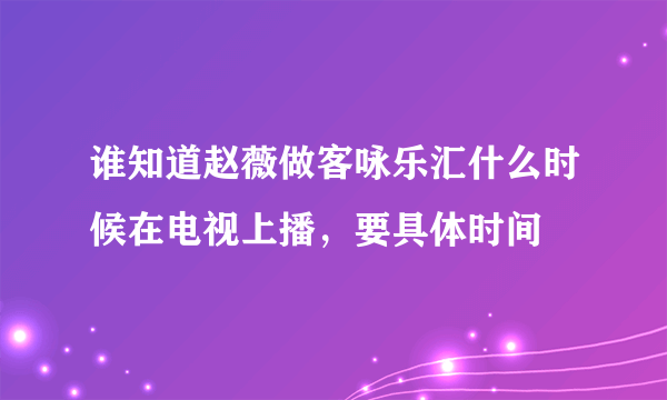 谁知道赵薇做客咏乐汇什么时候在电视上播，要具体时间