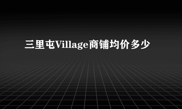 三里屯Village商铺均价多少