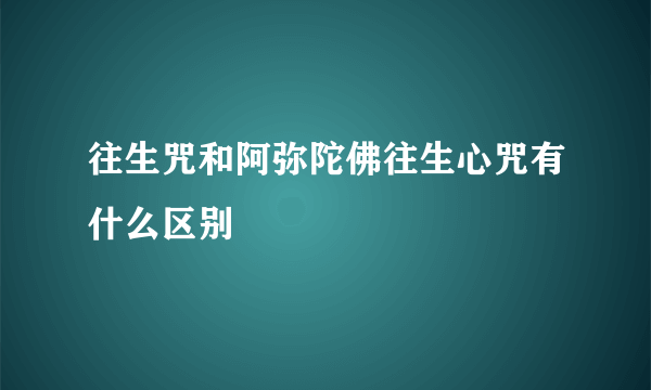 往生咒和阿弥陀佛往生心咒有什么区别