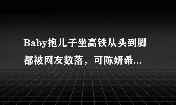 Baby抱儿子坐高铁从头到脚都被网友数落，可陈妍希差点把孩子抱掉下来却备受好评？