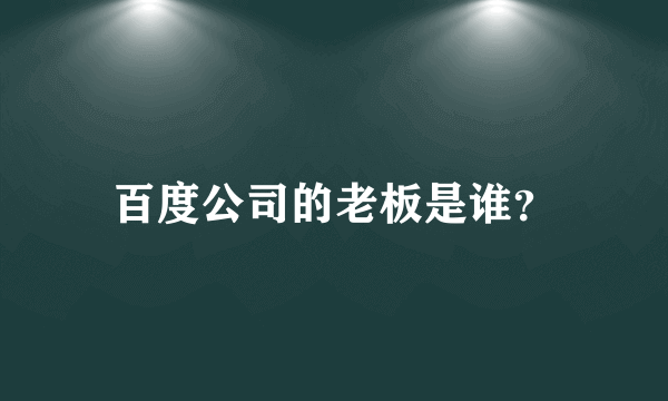 百度公司的老板是谁？