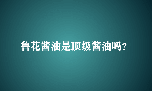 鲁花酱油是顶级酱油吗？