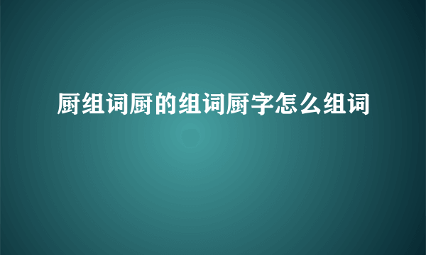 厨组词厨的组词厨字怎么组词