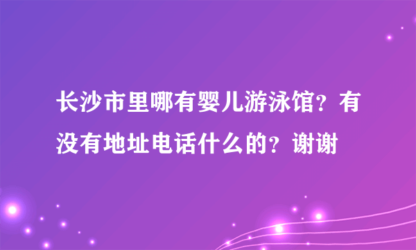 长沙市里哪有婴儿游泳馆？有没有地址电话什么的？谢谢