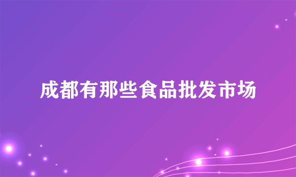 成都有那些食品批发市场