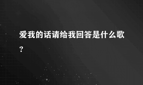 爱我的话请给我回答是什么歌？