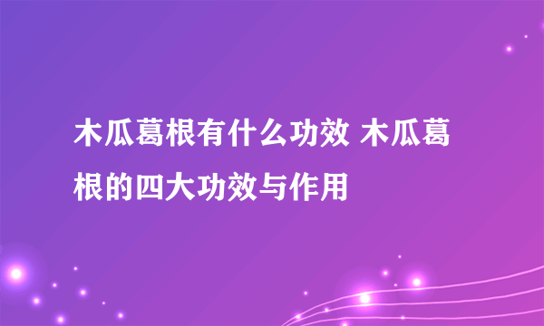 木瓜葛根有什么功效 木瓜葛根的四大功效与作用