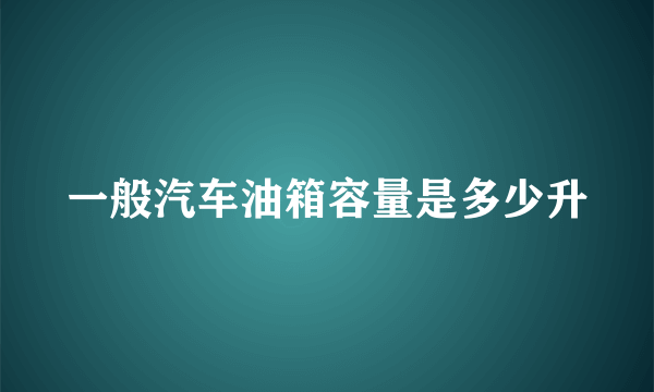 一般汽车油箱容量是多少升