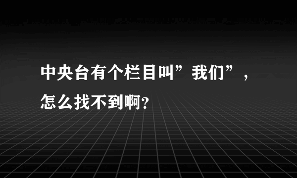 中央台有个栏目叫”我们”，怎么找不到啊？