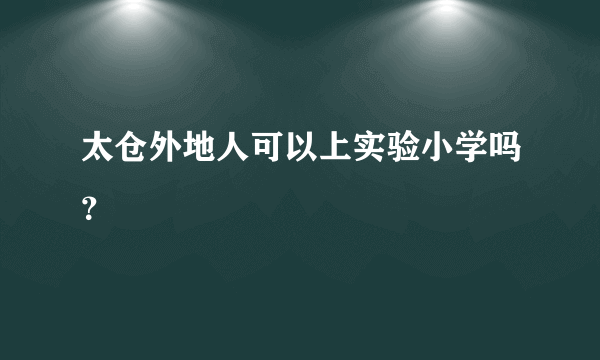 太仓外地人可以上实验小学吗？